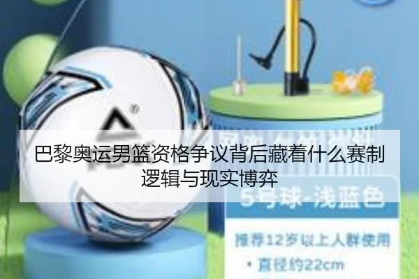 巴黎奥运男篮资格争议背后藏着什么赛制逻辑与现实博弈