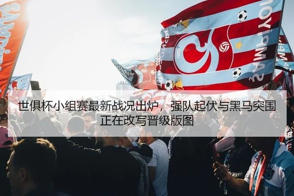 世俱杯小组赛最新战况出炉，强队起伏与黑马突围正在改写晋级版图